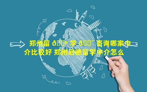 郑州留 🌺 学 🐯 咨询哪家中介比较好 郑州启德留学中介怎么样